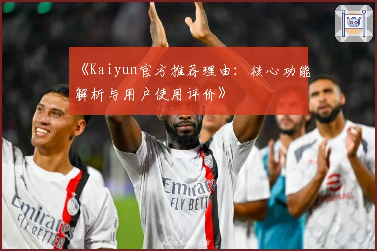 《Kaiyun官方推荐理由：核心功能解析与用户使用评价》