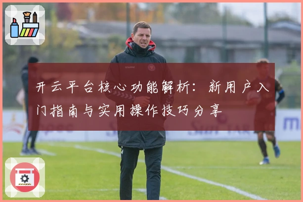 开云平台核心功能解析：新用户入门指南与实用操作技巧分享