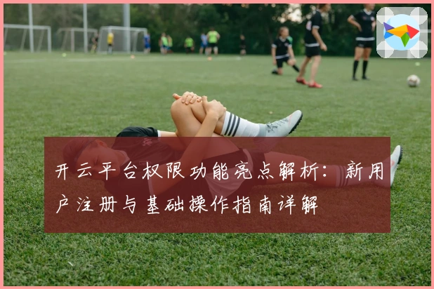开云平台权限功能亮点解析：新用户注册与基础操作指南详解