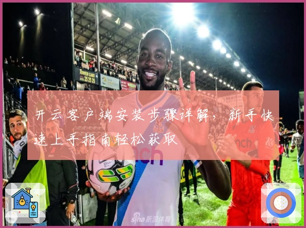 开云客户端安装步骤详解，新手快速上手指南轻松获取