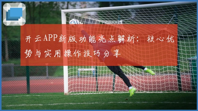 开云APP新版功能亮点解析：核心优势与实用操作技巧分享