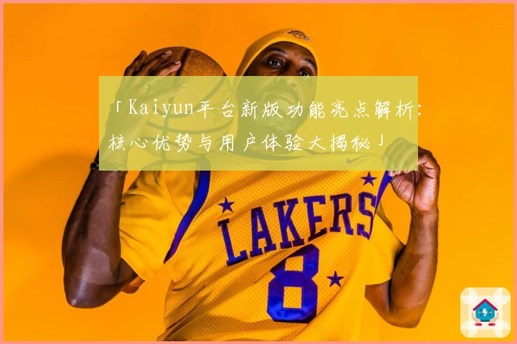「Kaiyun平台新版功能亮点解析：核心优势与用户体验大揭秘」
