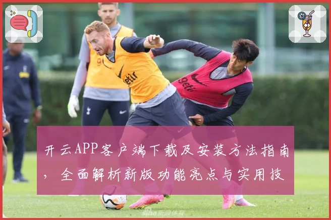 开云APP客户端下载及安装方法指南，全面解析新版功能亮点与实用技巧