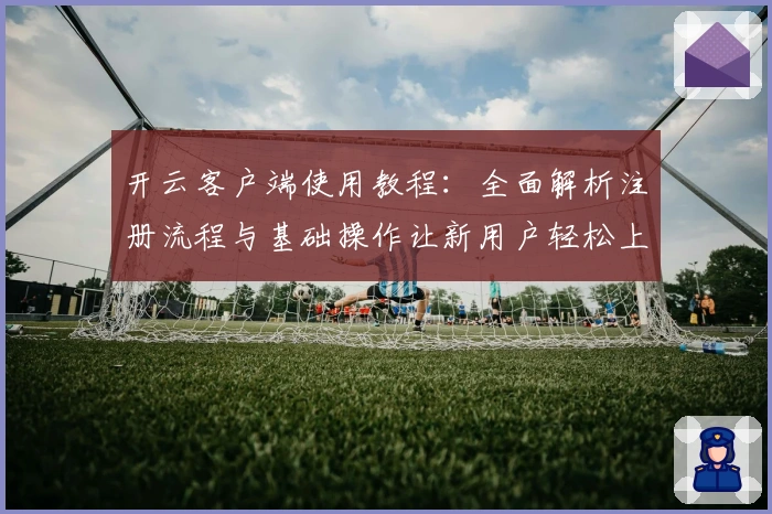 开云客户端使用教程：全面解析注册流程与基础操作让新用户轻松上手