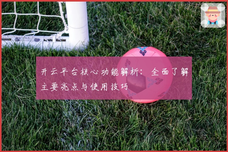 开云平台核心功能解析：全面了解主要亮点与使用技巧