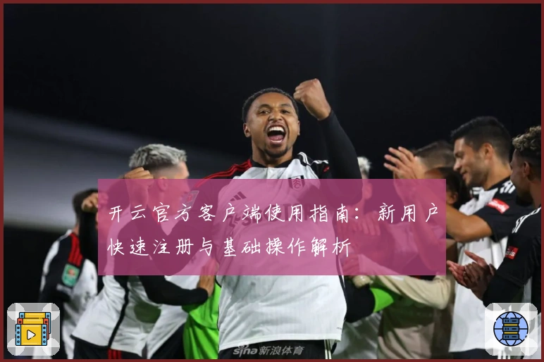 开云官方客户端使用指南：新用户快速注册与基础操作解析