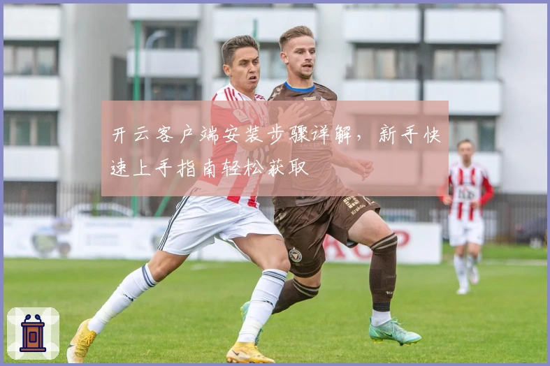 开云客户端安装步骤详解，新手快速上手指南轻松获取