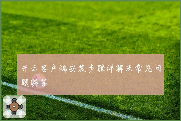 开云客户端安装步骤详解及常见问题解答