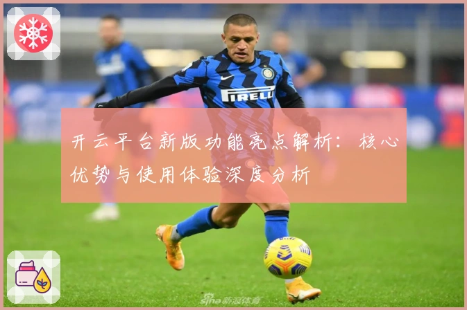 开云平台新版功能亮点解析：核心优势与使用体验深度分析