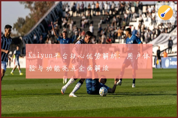 Kaiyun平台核心优势解析：用户体验与功能亮点全面解读