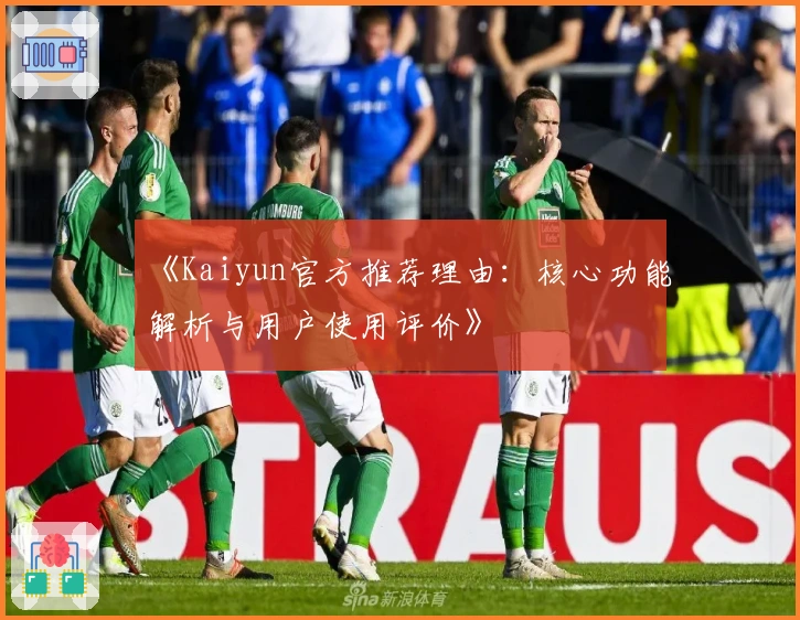 《Kaiyun官方推荐理由：核心功能解析与用户使用评价》