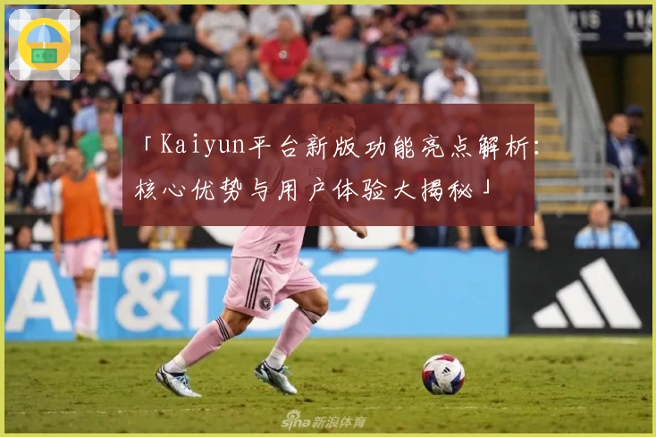 「Kaiyun平台新版功能亮点解析：核心优势与用户体验大揭秘」