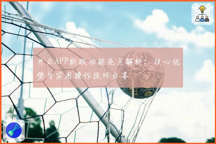 开云APP新版功能亮点解析：核心优势与实用操作技巧分享
