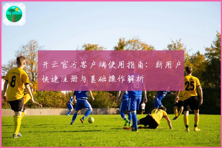 开云官方客户端使用指南：新用户快速注册与基础操作解析