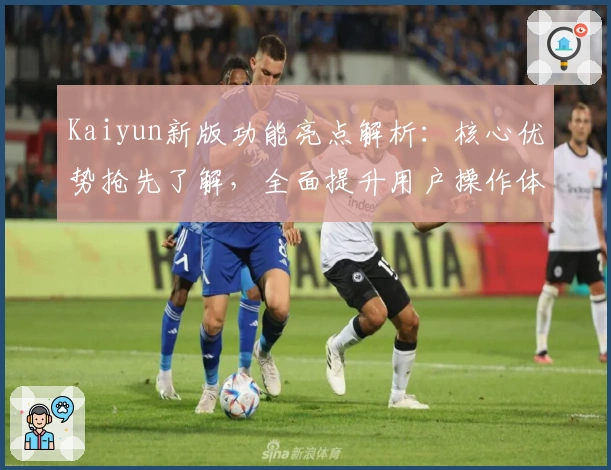 Kaiyun新版功能亮点解析：核心优势抢先了解，全面提升用户操作体验