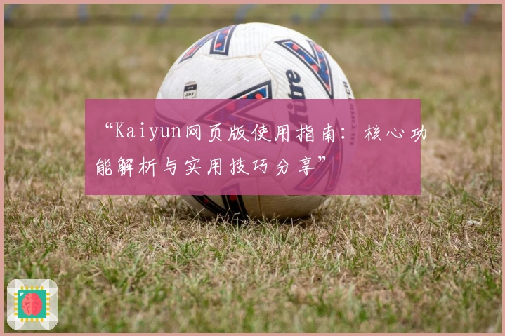 “Kaiyun网页版使用指南：核心功能解析与实用技巧分享”