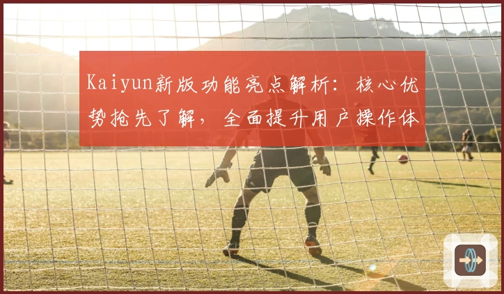 Kaiyun新版功能亮点解析：核心优势抢先了解，全面提升用户操作体验