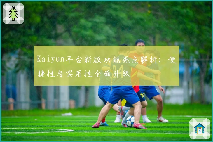 Kaiyun平台新版功能亮点解析：便捷性与实用性全面升级