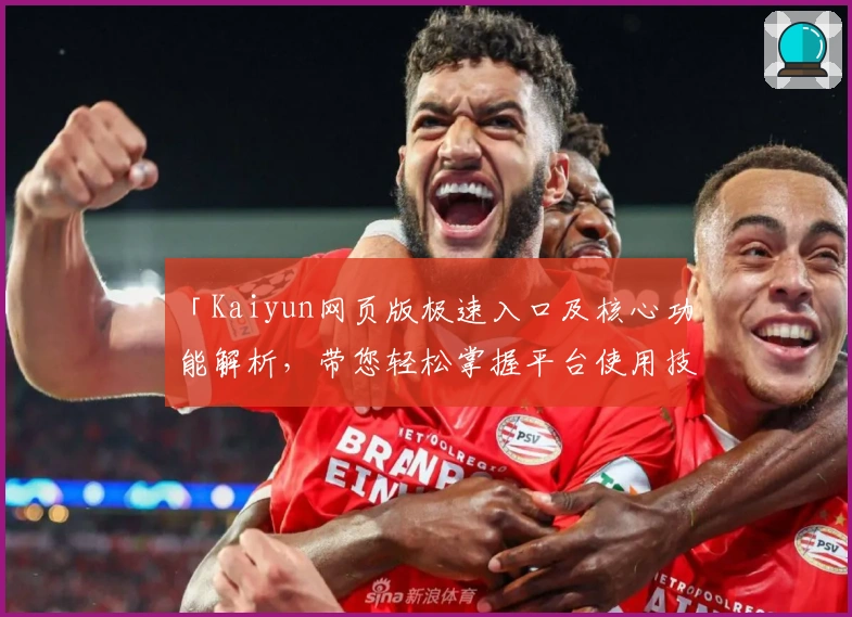 「Kaiyun网页版极速入口及核心功能解析，带您轻松掌握平台使用技巧」