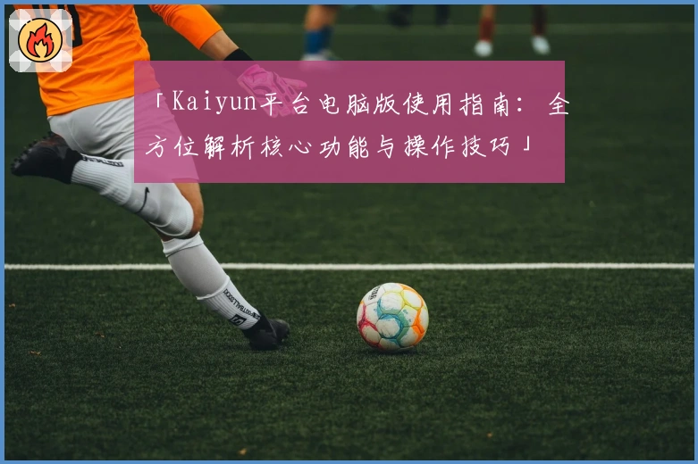「Kaiyun平台电脑版使用指南：全方位解析核心功能与操作技巧」