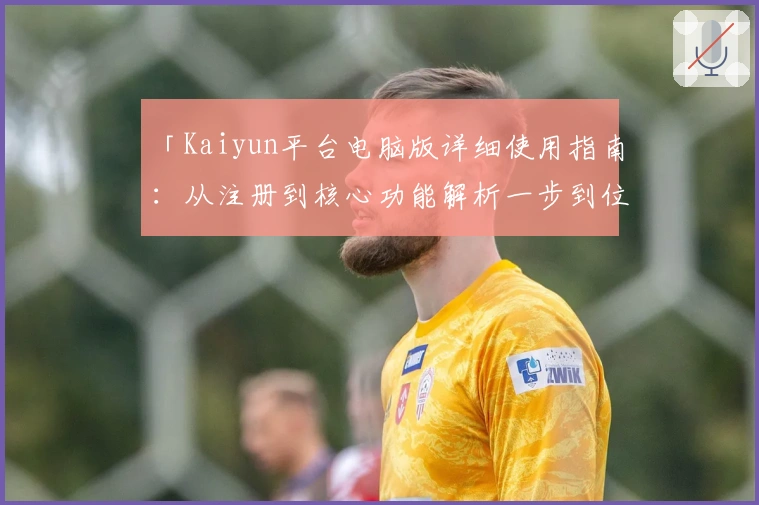 「Kaiyun平台电脑版详细使用指南:从注册到核心功能解析一步到位」