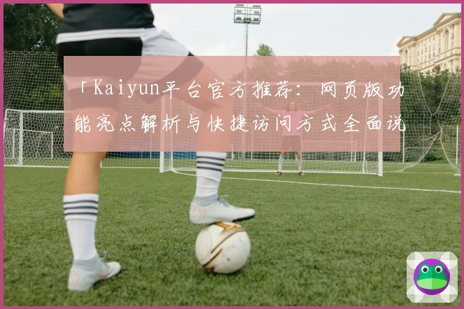 「Kaiyun平台官方推荐：网页版功能亮点解析与快捷访问方式全面说明」