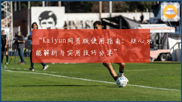 “Kaiyun网页版使用指南：核心功能解析与实用技巧分享”