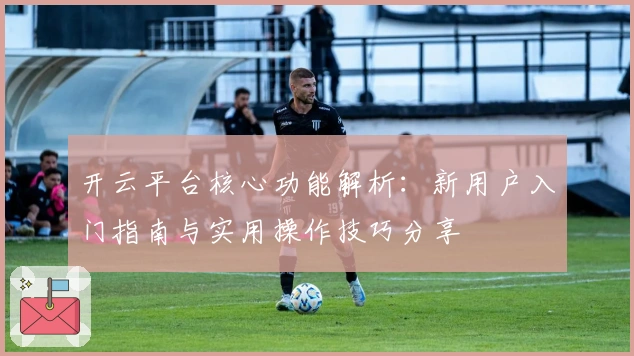 开云平台核心功能解析：新用户入门指南与实用操作技巧分享