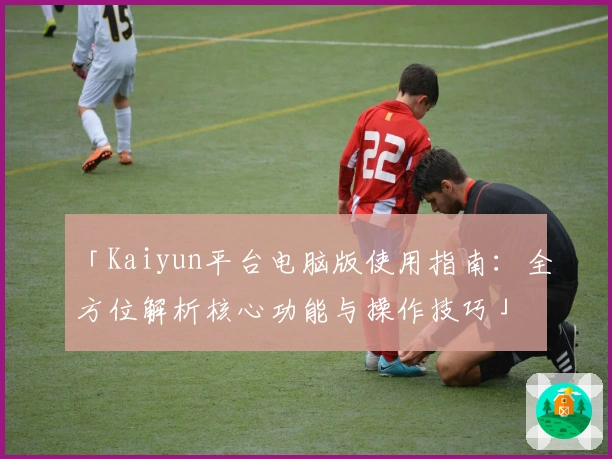 「Kaiyun平台电脑版使用指南：全方位解析核心功能与操作技巧」