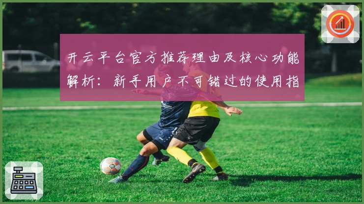 开云平台官方推荐理由及核心功能解析:新手用户不可错过的使用指南