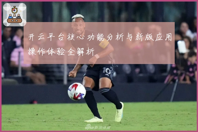 开云平台核心功能分析与新版应用操作体验全解析
