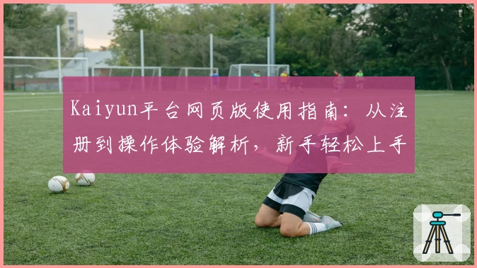 Kaiyun平台网页版使用指南：从注册到操作体验解析，新手轻松上手教程