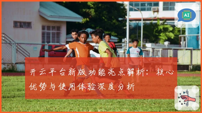 开云平台新版功能亮点解析：核心优势与使用体验深度分析