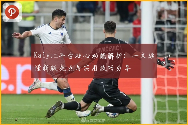 Kaiyun平台核心功能解析：一文读懂新版亮点与实用技巧分享