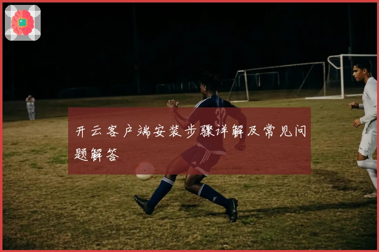 开云客户端安装步骤详解及常见问题解答