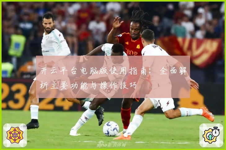 开云平台电脑版使用指南：全面解析主要功能与操作技巧