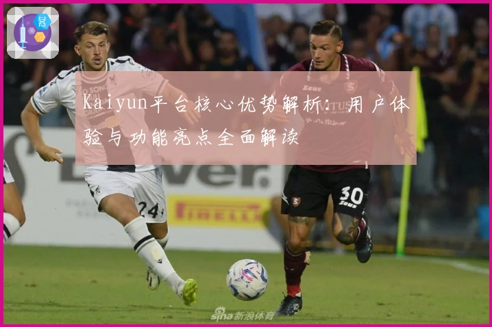 Kaiyun平台核心优势解析：用户体验与功能亮点全面解读