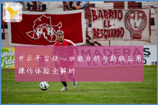开云平台核心功能分析与新版应用操作体验全解析