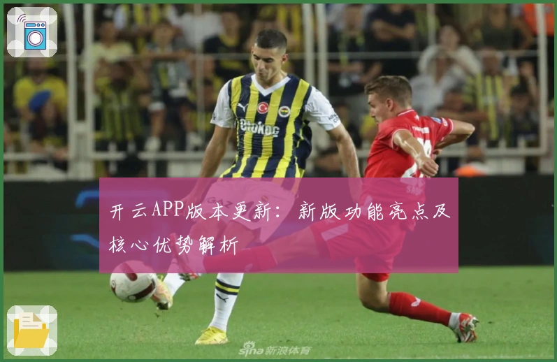 开云APP版本更新：新版功能亮点及核心优势解析